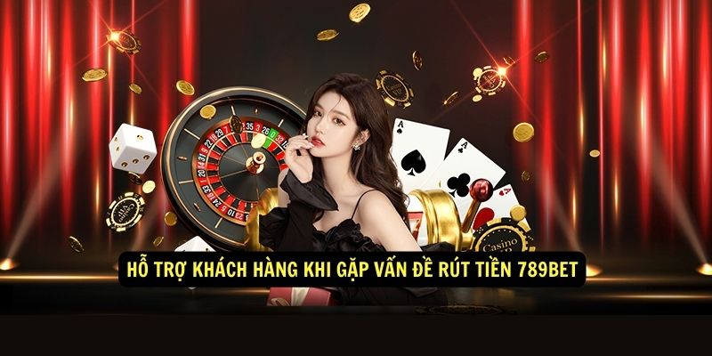 Hỗ trợ khách hàng khi gặp vấn đề rút tiền 789bet